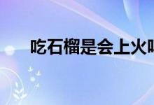 吃石榴是會(huì)上火嗎（吃石榴是否上火）