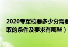 2020考軍校要多少分需要滿足哪些條件（2022報考軍校錄取的條件及要求有哪些）