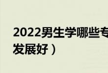 2022男生學(xué)哪些專業(yè)就業(yè)前景好（什么專業(yè)發(fā)展好）