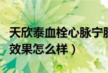 天欣泰血栓心脈寧膠囊（天欣泰血栓心脈寧片效果怎么樣）