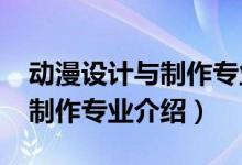 動(dòng)漫設(shè)計(jì)與制作專業(yè)課程（2022動(dòng)漫設(shè)計(jì)與制作專業(yè)介紹）