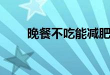 晚餐不吃能減肥嗎（有什么危害呢）