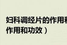 婦科調(diào)經(jīng)片的作用和功效劑量（婦科調(diào)經(jīng)片的作用和功效）