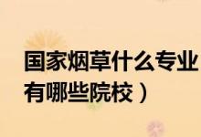 國(guó)家煙草什么專(zhuān)業(yè)（2022全國(guó)開(kāi)設(shè)煙草專(zhuān)業(yè)有哪些院校）