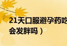 21天口服避孕藥吃了會(huì)發(fā)胖嗎（避孕藥吃了會(huì)發(fā)胖嗎）