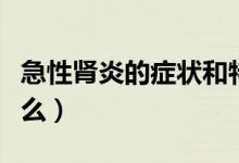 急性腎炎的癥狀和特征（急性腎炎的癥狀是什么）