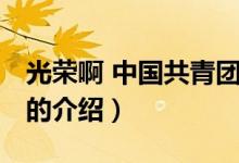 光榮啊 中國(guó)共青團(tuán)（關(guān)于光榮啊 中國(guó)共青團(tuán)的介紹）