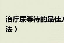 治療尿等待的最佳方法（治療尿等待的最好辦法）