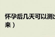懷孕后幾天可以測(cè)出來(lái)（懷孕后幾天可以查出來(lái)）