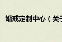 婚戒定制中心（關(guān)于婚戒定制中心的介紹）