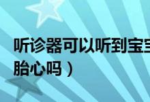聽診器可以聽到寶寶胎心嗎（聽診器可以聽到胎心嗎）