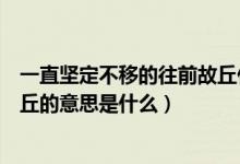 一直堅(jiān)定不移的往前故丘什么意思（一直堅(jiān)定不移的往前故丘的意思是什么）