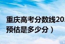 重慶高考分?jǐn)?shù)線2021預(yù)估（2022重慶分?jǐn)?shù)線預(yù)估是多少分）