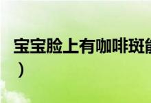 寶寶臉上有咖啡斑能治愈嗎（咖啡斑能治愈嗎）