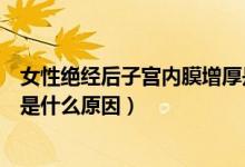 女性絕經(jīng)后子宮內(nèi)膜增厚是什么原因（絕經(jīng)后子宮內(nèi)膜增厚是什么原因）