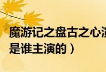 魔游記之盤古之心演員表（魔游記之盤古之心是誰主演的）