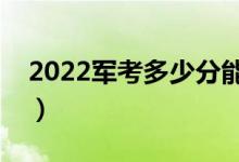 2022軍考多少分能上軍校（最低分數(shù)線多少）
