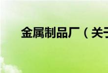金屬制品廠（關(guān)于金屬制品廠的介紹）