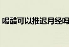 喝醋可以推遲月經(jīng)嗎（喝醋可以推遲月經(jīng)嗎）
