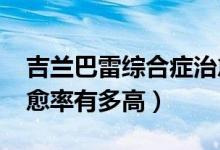 吉蘭巴雷綜合癥治愈率（吉蘭-巴雷綜合征治愈率有多高）