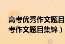 高考優(yōu)秀作文題目集錦分類（50個優(yōu)秀的高考作文題目集錦）