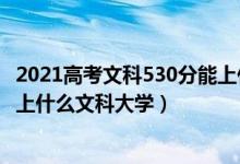 2021高考文科530分能上什么大學(xué)（2022年高考530分能考上什么文科大學(xué)）
