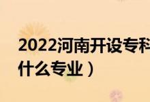 2022河南開設(shè)?？频谋究拼髮W(xué)有哪些（都有什么專業(yè)）
