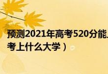 預(yù)測(cè)2021年高考520分能上什么大學(xué)（2022年高考520分能考上什么大學(xué)）