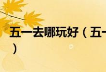 五一去哪玩好（五一小長假去哪些好玩的地方）