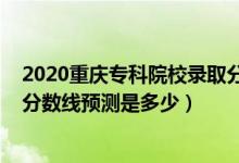 2020重慶專科院校錄取分?jǐn)?shù)線（重慶2022高考本?？其浫》?jǐn)?shù)線預(yù)測是多少）