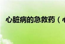 心臟病的急救藥(心臟病的急救藥有哪些)