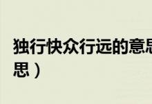 獨(dú)行快眾行遠(yuǎn)的意思（獨(dú)行快眾行遠(yuǎn)是什么意思）