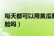 每天都可以用黃瓜敷臉嗎（可以每天用黃瓜敷臉嗎）