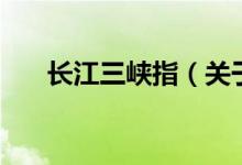 長(zhǎng)江三峽指（關(guān)于長(zhǎng)江三峽指的介紹）