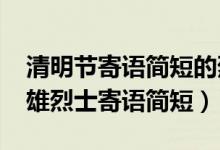 清明節(jié)寄語(yǔ)簡(jiǎn)短的烈士（2022清明節(jié)致敬英雄烈士寄語(yǔ)簡(jiǎn)短）