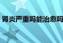 腎炎嚴重嗎能治愈嗎（腎炎嚴重嗎能治愈嗎）