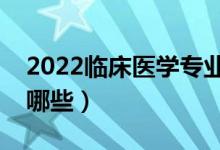 2022臨床醫(yī)學專業(yè)主要學什么（開設課程有哪些）
