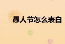 愚人節(jié)怎么表白（如何在愚人節(jié)表白）