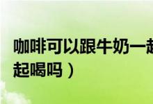 咖啡可以跟牛奶一起喝嗎（咖啡和牛奶可以一起喝嗎）