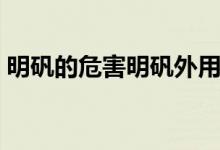 明礬的危害明礬外用注意什么（明礬的危害）