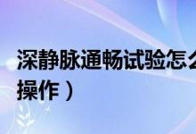 深靜脈通暢試驗怎么做（深靜脈通暢試驗怎么操作）