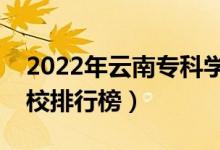 2022年云南?？茖W(xué)校排名（最新高職高專院校排行榜）