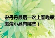 宋丹丹最后一次上春晚表演什么節(jié)目（盤點宋丹丹歷年春晚表演小品有哪些）