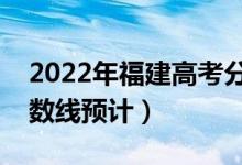 2022年福建高考分?jǐn)?shù)線預(yù)測(cè)（物理歷史類分?jǐn)?shù)線預(yù)計(jì)）