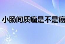小腸間質(zhì)瘤是不是癌癥（小腸間質(zhì)瘤嚴(yán)重嗎）