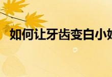 如何讓牙齒變白小妙招(如何讓牙齒變白)