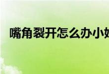 嘴角裂開(kāi)怎么辦小妙招（嘴角裂開(kāi)怎么辦）
