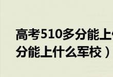 高考510多分能上什么學(xué)校（2022高考510分能上什么軍校）