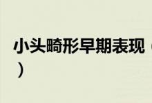 小頭畸形早期表現(xiàn)（小頭畸形早期表現(xiàn)有哪些）