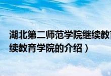 湖北第二師范學院繼續(xù)教育學院（關(guān)于湖北第二師范學院繼續(xù)教育學院的介紹）
